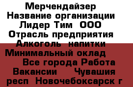 Мерчендайзер › Название организации ­ Лидер Тим, ООО › Отрасль предприятия ­ Алкоголь, напитки › Минимальный оклад ­ 5 000 - Все города Работа » Вакансии   . Чувашия респ.,Новочебоксарск г.